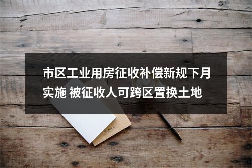 市区工业用房征收补偿新规下月实施 被征收人可跨区置换土地
