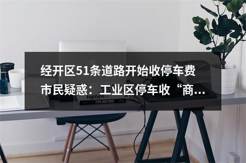 经开区51条道路开始收停车费 市民疑惑：工业区停车收“商业价”合理吗?