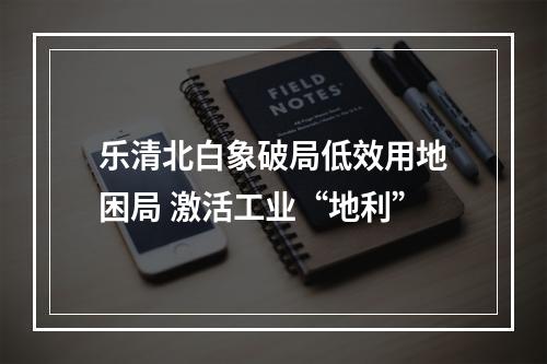 乐清北白象破局低效用地困局 激活工业“地利”