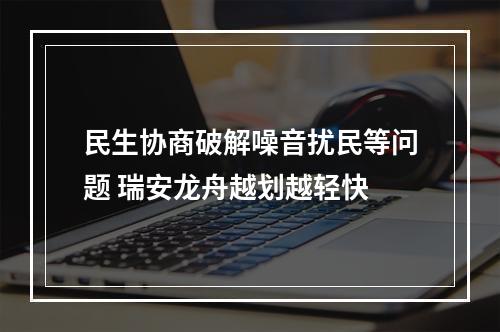 民生协商破解噪音扰民等问题 瑞安龙舟越划越轻快
