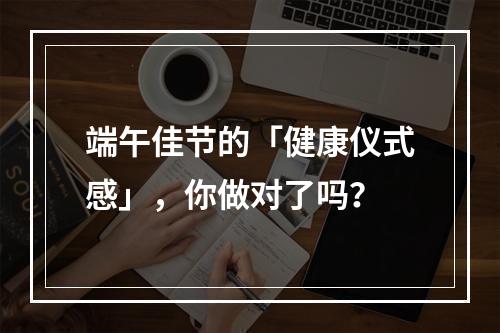 端午佳节的「健康仪式感」，你做对了吗？