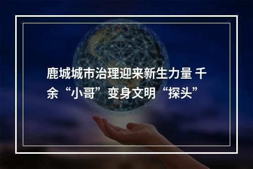 鹿城城市治理迎来新生力量 千余“小哥”变身文明“探头”