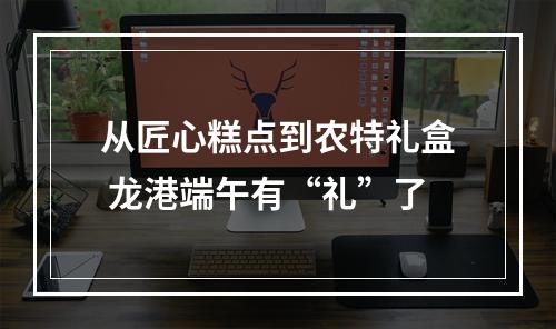 从匠心糕点到农特礼盒 龙港端午有“礼”了