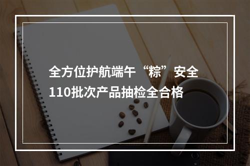 全方位护航端午“粽”安全 110批次产品抽检全合格