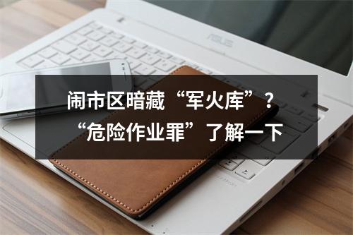 闹市区暗藏“军火库”？ “危险作业罪”了解一下