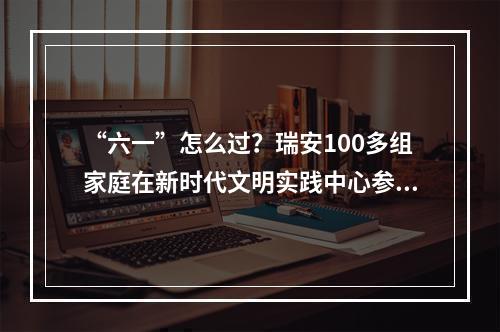 “六一”怎么过？瑞安100多组家庭在新时代文明实践中心参加童趣市集