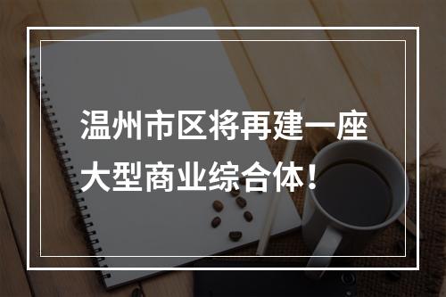 温州市区将再建一座大型商业综合体！
