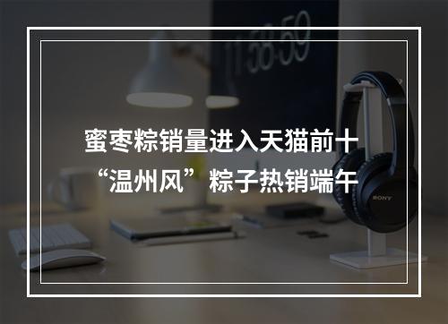 蜜枣粽销量进入天猫前十 “温州风”粽子热销端午