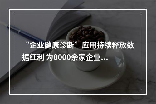 “企业健康诊断”应用持续释放数据红利 为8000余家企业提供健康诊断服务