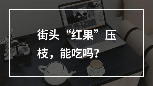 街头“红果”压枝，能吃吗？