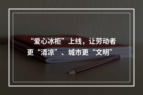“爱心冰柜”上线，让劳动者更“清凉”、城市更“文明”