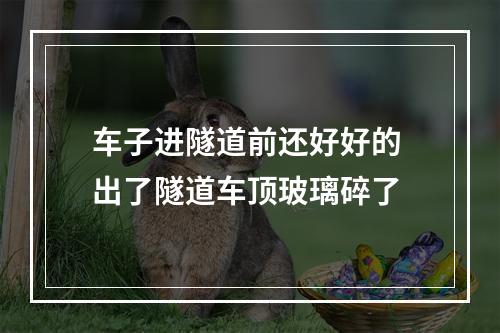 车子进隧道前还好好的 出了隧道车顶玻璃碎了