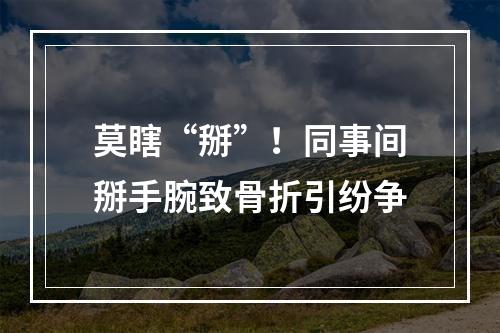 莫瞎“掰”！同事间掰手腕致骨折引纷争