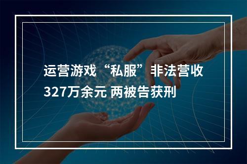 运营游戏“私服”非法营收327万余元 两被告获刑