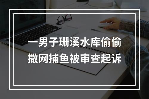 一男子珊溪水库偷偷撒网捕鱼被审查起诉
