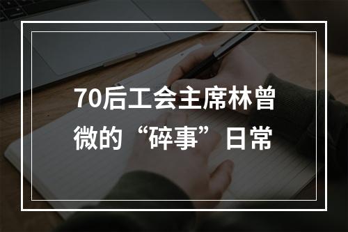 70后工会主席林曾微的“碎事”日常