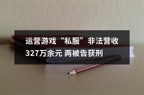 运营游戏“私服”非法营收327万余元 两被告获刑