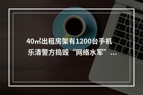 40㎡出租房架有1200台手机 乐清警方捣毁“网络水军”窝点