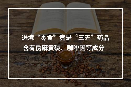 进境“零食”竟是“三无”药品 含有伪麻黄碱、咖啡因等成分