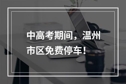 中高考期间，温州市区免费停车！