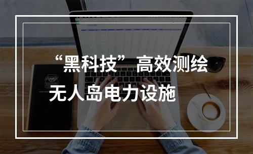 “黑科技”高效测绘 无人岛电力设施