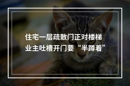 住宅一层疏散门正对楼梯 业主吐槽开门要“半蹲着”