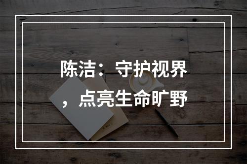陈洁：守护视界，点亮生命旷野