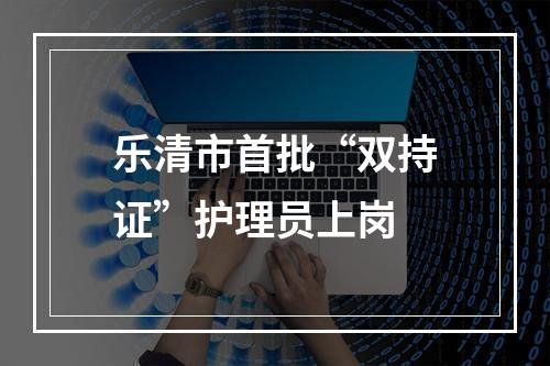 乐清市首批“双持证”护理员上岗