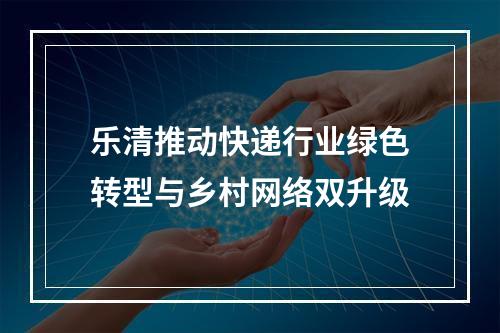 乐清推动快递行业绿色转型与乡村网络双升级