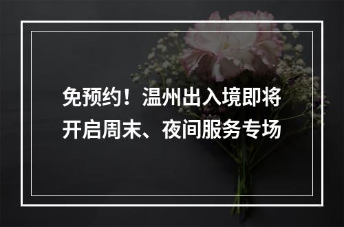 免预约！温州出入境即将开启周末、夜间服务专场