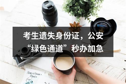 考生遗失身份证，公安“绿色通道”秒办加急