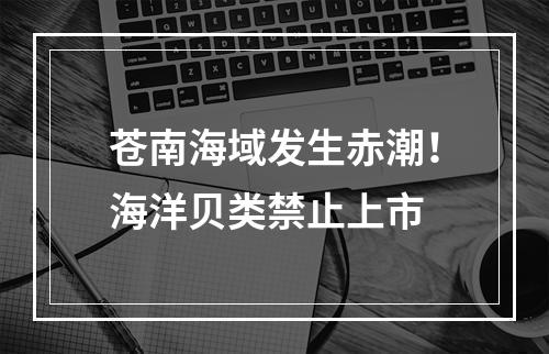 苍南海域发生赤潮！海洋贝类禁止上市