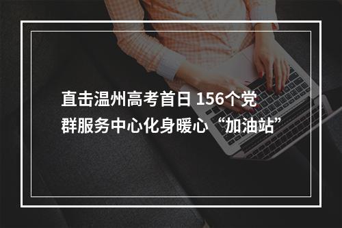 直击温州高考首日 156个党群服务中心化身暖心“加油站”