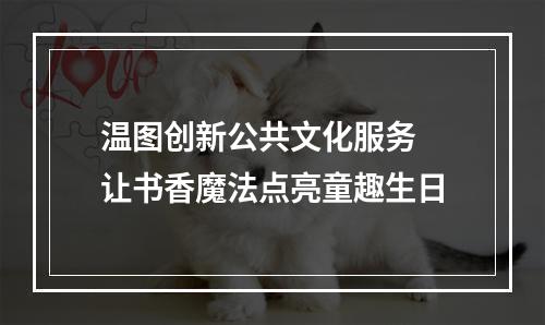 温图创新公共文化服务 让书香魔法点亮童趣生日