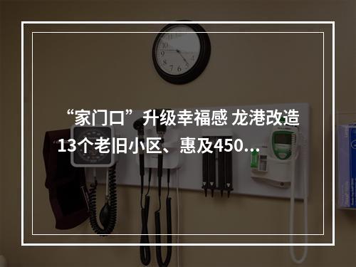 “家门口”升级幸福感 龙港改造13个老旧小区、惠及4500余户？