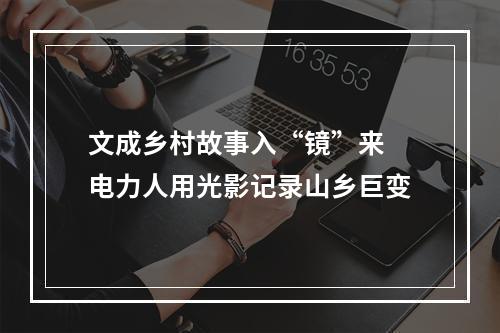 文成乡村故事入“镜”来 电力人用光影记录山乡巨变