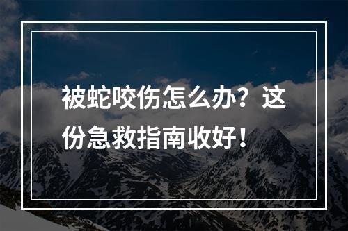 被蛇咬伤怎么办？这份急救指南收好！