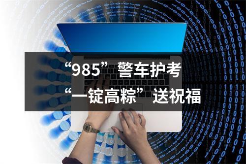 “985”警车护考 “一锭高粽”送祝福