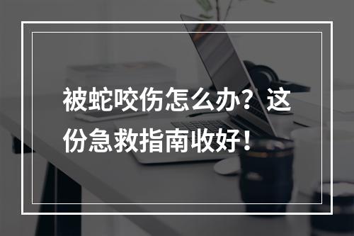 被蛇咬伤怎么办？这份急救指南收好！