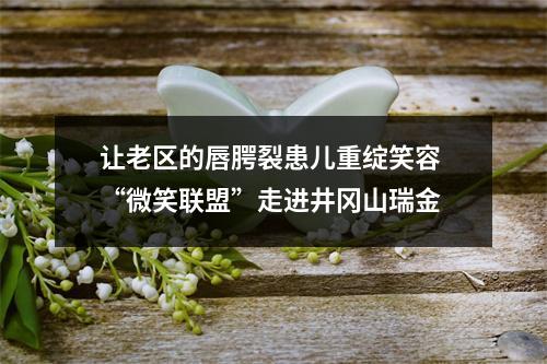 让老区的唇腭裂患儿重绽笑容 “微笑联盟”走进井冈山瑞金