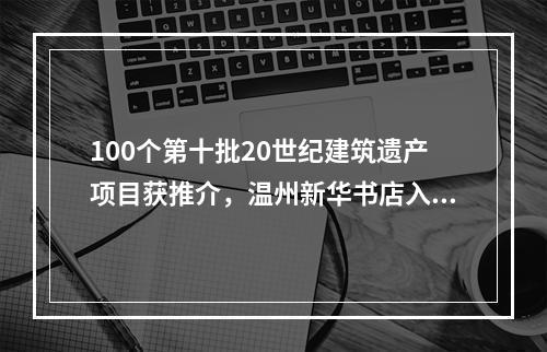 100个第十批20世纪建筑遗产项目获推介，温州新华书店入选