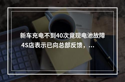 新车充电不到40次竟现电池故障 4S店表示已向总部反馈，尽快回复