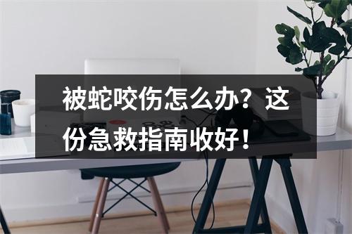 被蛇咬伤怎么办？这份急救指南收好！