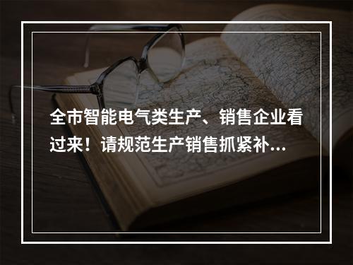 全市智能电气类生产、销售企业看过来！请规范生产销售抓紧补齐手续