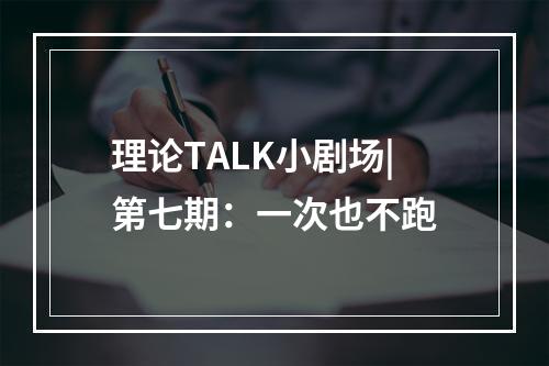 理论TALK小剧场|第七期：一次也不跑