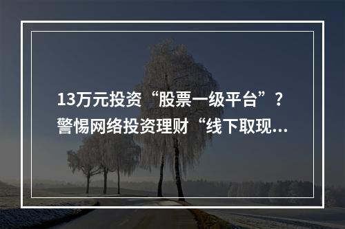13万元投资“股票一级平台”？警惕网络投资理财“线下取现”诈骗套路