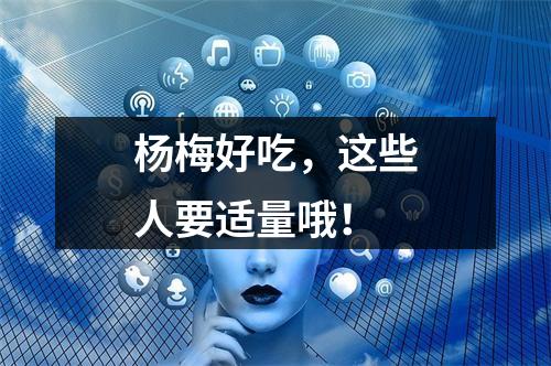 杨梅好吃，这些人要适量哦！