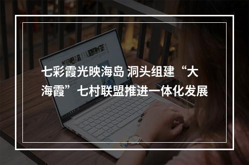 七彩霞光映海岛 洞头组建“大海霞”七村联盟推进一体化发展