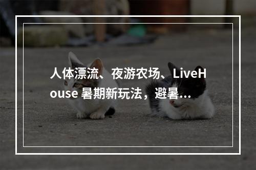 人体漂流、夜游农场、LiveHouse 暑期新玩法，避暑新去处