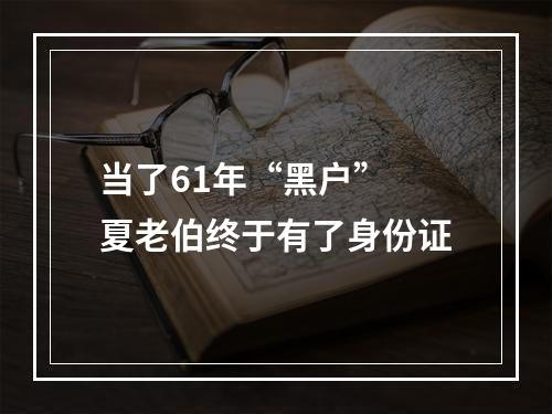 当了61年“黑户” 夏老伯终于有了身份证